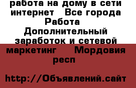 работа на дому в сети интернет - Все города Работа » Дополнительный заработок и сетевой маркетинг   . Мордовия респ.